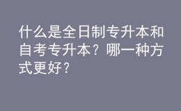 什么是全日制专升本和自考专升本？哪一种方式更好？