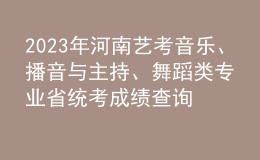 2023年河南艺考音乐、播音与主持、舞蹈类专业省统考成绩查询入口