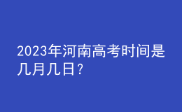 2023年河南高考时间是几月几日？