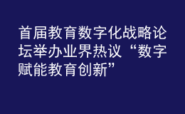 首届教育数字化战略论坛举办 业界热议“数字赋能 教育创新”