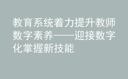 教育系统着力提升教师数字素养——迎接数字化 掌握新技能