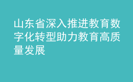 山东省深入推进教育数字化转型 助力教育高质量发展