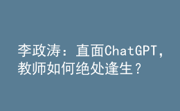 李政涛：直面ChatGPT，教师如何绝处逢生？