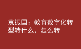 袁振国：教育数字化转型 转什么，怎么转