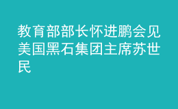 教育部部长怀进鹏会见美国黑石集团主席苏世民