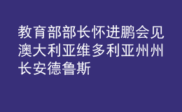 教育部部长怀进鹏会见澳大利亚维多利亚州州长安德鲁斯