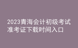 2023青海会计初级考试准考证下载时间入口