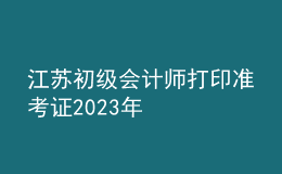江苏初级会计师打印准考证2023年