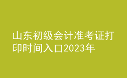 山东初级会计准考证打印时间入口2023年