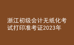 浙江初级会计无纸化考试打印准考证2023年