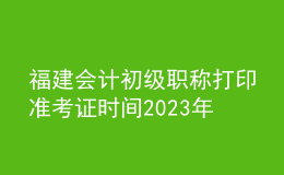 福建会计初级职称打印准考证时间2023年