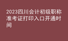 2023四川会计初级职称准考证打印入口开通时间