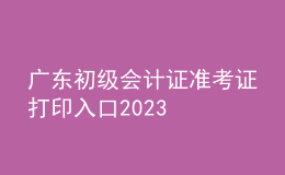 广东初级会计证准考证打印入口2023