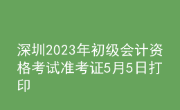 深圳2023年初级会计资格考试准考证5月5日打印