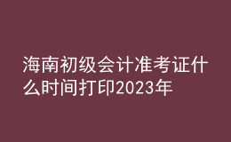 海南初级会计准考证什么时间打印2023年