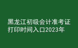 黑龙江初级会计准考证打印时间入口2023年