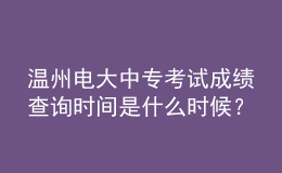 温州电大中专考试成绩查询时间是什么时候？