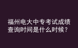 福州电大中专考试成绩查询时间是什么时候？