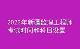 2023年新疆监理工程师考试时间和科目设置