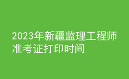 2023年新疆监理工程师准考证打印时间