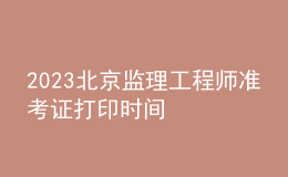 2023北京监理工程师准考证打印时间