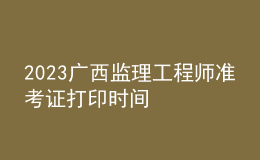 2023广西监理工程师准考证打印时间