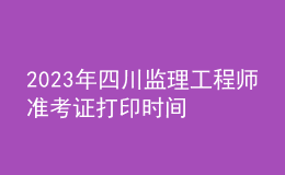 2023年四川监理工程师准考证打印时间