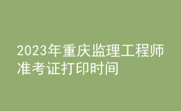 2023年重庆监理工程师准考证打印时间