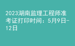 2023湖南监理工程师准考证打印时间：5月9日-12日