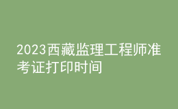 2023西藏监理工程师准考证打印时间