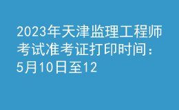 2023年天津监理工程师考试准考证打印时间：5月10日至12日