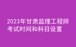 2023年甘肃监理工程师考试时间和科目设置