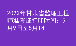 2023年甘肃省监理工程师准考证打印时间：5月9日至5月14日