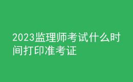 2023监理师考试什么时间打印准考证