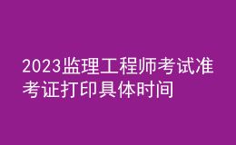 2023监理工程师考试准考证打印具体时间