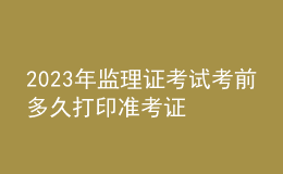 2023年监理证考试考前多久打印准考证