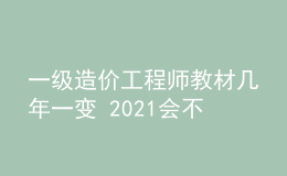 一级造价工程师教材几年一变 2021会不会改版