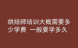 烘焙师培训大概需要多少学费 一般要学多久