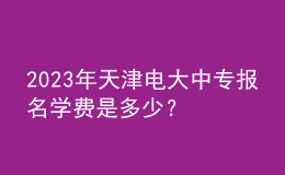 2023年天津电大中专报名学费是多少？