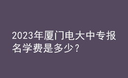 2023年厦门电大中专报名学费是多少？