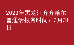 2023年黑龙江齐齐哈尔普通话报名时间：3月31日
