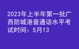 2023年上半年第一批广西防城港普通话水平考试时间：5月13-14日