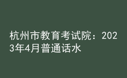 杭州市教育考试院：2023年4月普通话水平测试第二次报名公告