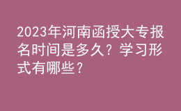 2023年河南函授大专报名时间是多久？学习形式有哪些？