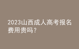 2023山西成人高考报名费用贵吗？