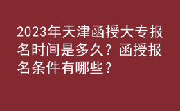 2023年天津函授大专报名时间是多久？函授报名条件有哪些？