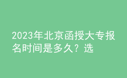 2023年北京函授大专报名时间是多久？选择专业时需要注意什么？