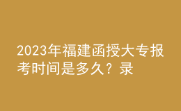 2023年福建函授大专报考时间是多久？录取流程是怎样的？