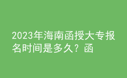 2023年海南函授大专报名时间是多久？函授大专学历认可度如何？