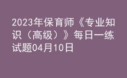 2023年保育师《专业知识（高级）》每日一练试题04月10日